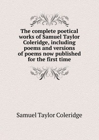 Samuel Taylor Coleridge - «The complete poetical works of Samuel Taylor Coleridge, including poems and versions of poems now published for the first time»