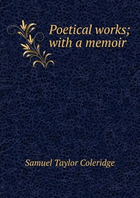 Samuel Taylor Coleridge - «Poetical works; with a memoir»