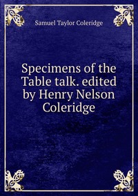 Samuel Taylor Coleridge - «Specimens of the Table talk. edited by Henry Nelson Coleridge»