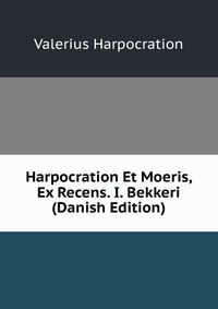 Valerius Harpocration - «Harpocration Et Moeris, Ex Recens. I. Bekkeri (Danish Edition)»
