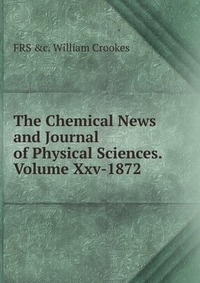 The Chemical News and Journal of Physical Sciences.Volume Xxv-1872