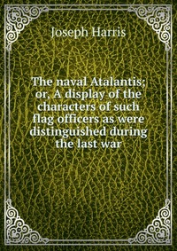 The naval Atalantis; or, A display of the characters of such flag officers as were distinguished during the last war