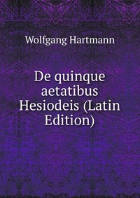 Wolfgang Hartmann - «De quinque aetatibus Hesiodeis (Latin Edition)»