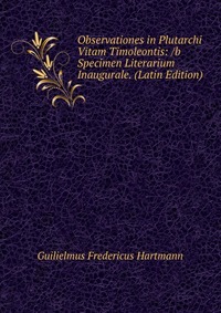 Guilielmus Fredericus Hartmann - «Observationes in Plutarchi Vitam Timoleontis: /b Specimen Literarium Inaugurale. (Latin Edition)»