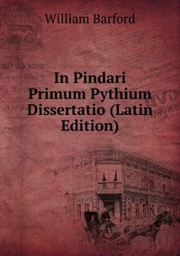 William Barford - «In Pindari Primum Pythium Dissertatio (Latin Edition)»