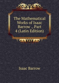 The Mathematical Works of Isaac Barrow ., Part 4 (Latin Edition)