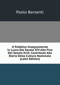 Il Pubblico Insegnamento in Lucca Dal Secolo XIV Alla Fine Del Secolo Xviii; Contributo Alla Storia Della Cultura Nazionale (Latin Edition)