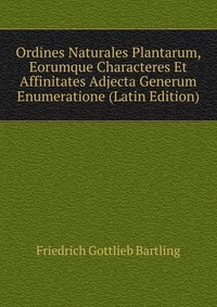 Friedrich Gottlieb Bartling - «Ordines Naturales Plantarum, Eorumque Characteres Et Affinitates Adjecta Generum Enumeratione (Latin Edition)»