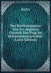 Barto - «Des Bartholomaeus Von Sct.Aegidius Chronik Von Prag Im Reformationszeitalter (Latin Edition)»