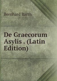 Bernhard Barth - «De Graecorum Asylis . (Latin Edition)»
