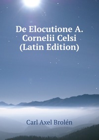 Carl Axel Brolen - «De Elocutione A. Cornelii Celsi (Latin Edition)»