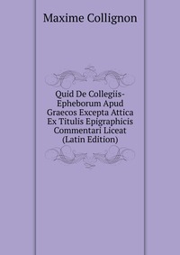 Quid De Collegiis-Epheborum Apud Graecos Excepta Attica Ex Titulis Epigraphicis Commentari Liceat (Latin Edition)