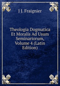 Theologia Dogmatica Et Moralis Ad Usum Seminariorum, Volume 4 (Latin Edition)