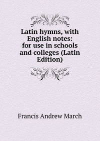 Latin hymns, with English notes: for use in schools and colleges (Latin Edition)