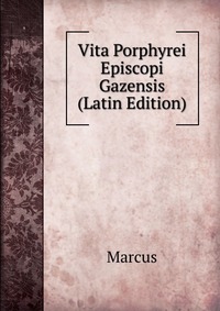 Marcus - «Vita Porphyrei Episcopi Gazensis (Latin Edition)»
