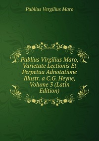 Publius Virgilius Maro, Varietate Lectionis Et Perpetua Adnotatione Illustr. a C.G. Heyne, Volume 3 (Latin Edition)