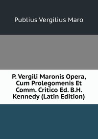 P. Vergili Maronis Opera, Cum Prolegomenis Et Comm. Critico Ed. B.H. Kennedy (Latin Edition)