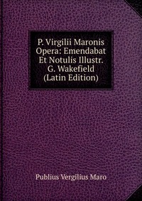 P. Virgilii Maronis Opera: Emendabat Et Notulis Illustr. G. Wakefield (Latin Edition)