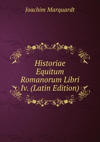 Joachim Marquardt - «Historiae Equitum Romanorum Libri Iv. (Latin Edition)»