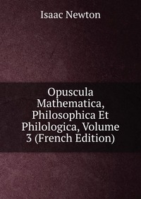 I. Newton - «Opuscula Mathematica, Philosophica Et Philologica, Volume 3»