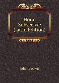 John Brown - «Hor? Subseciv? (Latin Edition)»