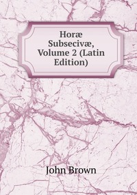 John Brown - «Hor? Subseciv?, Volume 2 (Latin Edition)»