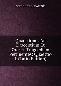 Bernhard Barwinski - «Quaestiones Ad Dracontium Et Orestis Tragoediam Pertinentes: Quaestio I. (Latin Edition)»