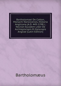 Bartholom?us - «Bartholomaei De Cotton, Monachi Norwicensis, Historia Anglicana (A.D. 449-1298.) ; Necnon Ejusdem Liber De Archiepiscopis Et Episcopis Angliae (Latin Edition)»