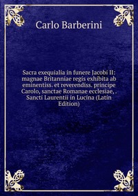 Sacra exequialia in funere Jacobi II: magnae Britanniae regis exhibita ab eminentiss. et reverendiss. principe Carolo, sanctae Romanae ecclesiae, . Sancti Laurentii in Lucina (Latin Edition)