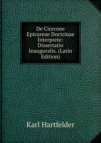 Karl Hartfelder - «De Cicerone Epicureae Doctrinae Interprete: Dissertatio Inauguralis. (Latin Edition)»
