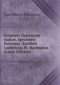Ludo Moritz Hartmann - «Corporis chartarum italiae, specimen: Ravenna /$cedidit Ludovicus M. Hartmann (Latin Edition)»