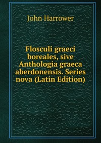 John Harrower - «Flosculi graeci boreales, sive Anthologia graeca aberdonensis. Series nova (Latin Edition)»