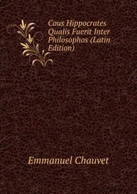 Emmanuel Chauvet - «Cous Hippocrates Qualis Fuerit Inter Philosophos (Latin Edition)»