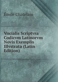 Emile Chatelain - «Vncialis Scriptvra Codicvm Latinorvm Novis Exemplis Illvstrata (Latin Edition)»
