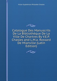 Catalogue Des Manuscrits De La Bibliotheque De La Ville De Chartres By V.E.P. Chasles and L.M.a. Rossard De Mianville (Latin Edition)