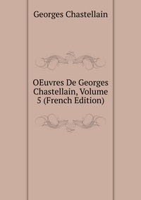 Georges Chastellain - «OEuvres De Georges Chastellain, Volume 5 (French Edition)»