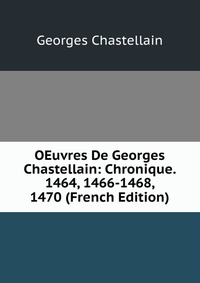 OEuvres De Georges Chastellain: Chronique. 1464, 1466-1468, 1470 (French Edition)