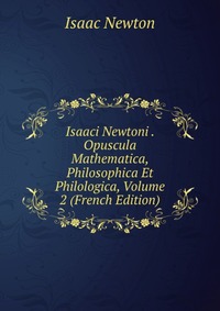 Isaaci Newtoni . Opuscula Mathematica, Philosophica Et Philologica, Volume 2 (French Edition)