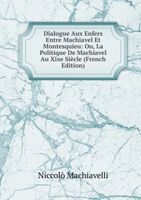 Machiavelli Niccolo - «Dialogue Aux Enfers Entre Machiavel Et Montesquieu: Ou, La Politique De Machiavel Au Xixe Siecle (French Edition)»