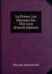 Machiavelli Niccolo - «Le Prince, Les Discours Sur Tite-Live (French Edition)»