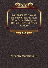 Machiavelli Niccolo - «La Pensee De Nicolas Machiavel: Extraits Les Plus Caracteristiques De Son Oeuvre (French Edition)»