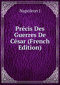 I. Napoleon - «Precis Des Guerres De Cesar (French Edition)»