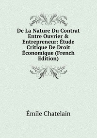 Emile Chatelain - «De La Nature Du Contrat Entre Ouvrier & Entrepreneur: Etude Critique De Droit Economique (French Edition)»