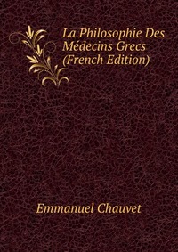 Emmanuel Chauvet - «La Philosophie Des Medecins Grecs (French Edition)»