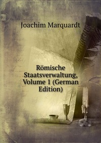 Joachim Marquardt - «Romische Staatsverwaltung, Volume 1 (German Edition)»