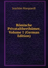 Joachim Marquardt - «Romische Privataltherthumer, Volume 1 (German Edition)»