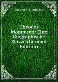 Ludo Moritz Hartmann - «Theodor Mommsen: Eine Biographische Skizze (German Edition)»