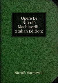 Opere Di Niccolo Machiavelli . (Italian Edition)