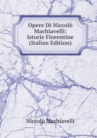 Opere Di Niccolo Machiavelli: Istorie Fiorentine (Italian Edition)