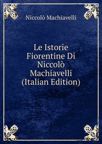Le Istorie Fiorentine Di Niccolo Machiavelli (Italian Edition)
